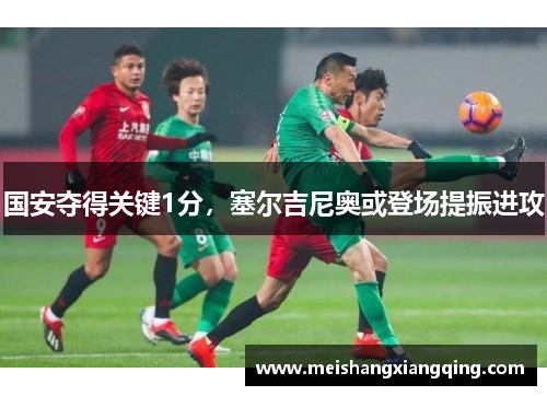 国安夺得关键1分，塞尔吉尼奥或登场提振进攻