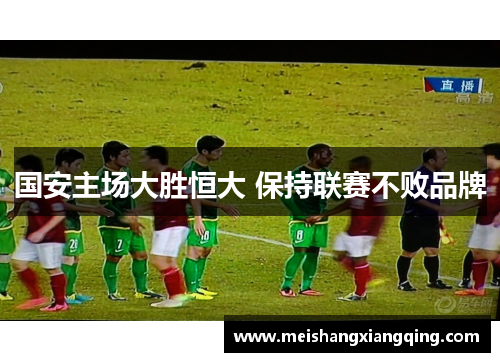 国安主场大胜恒大 保持联赛不败品牌