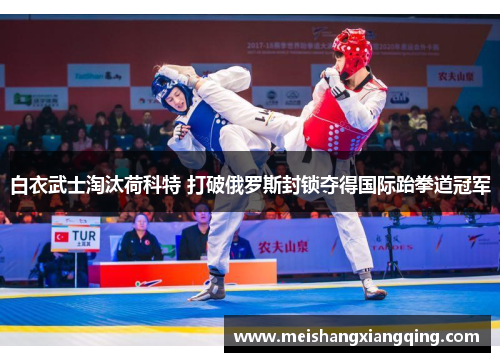 白衣武士淘汰荷科特 打破俄罗斯封锁夺得国际跆拳道冠军