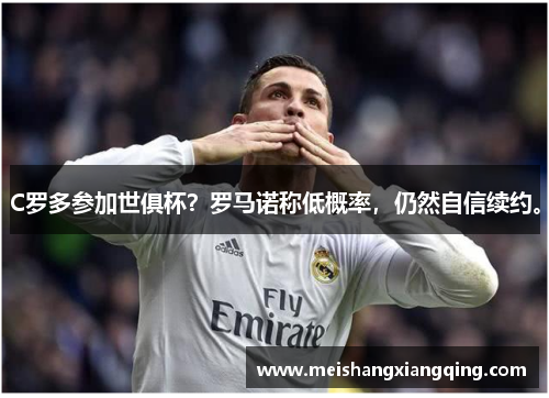 C罗多参加世俱杯？罗马诺称低概率，仍然自信续约。