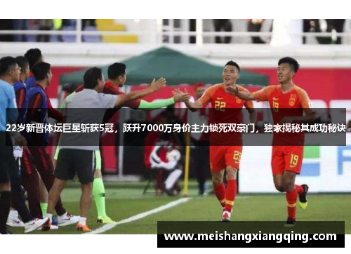 22岁新晋体坛巨星斩获5冠，跃升7000万身价主力锁死双豪门，独家揭秘其成功秘诀
