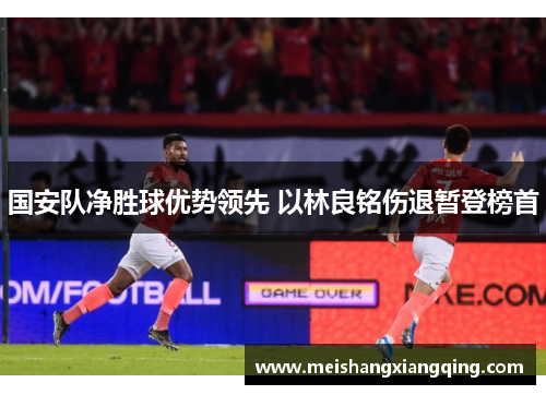 国安队净胜球优势领先 以林良铭伤退暂登榜首