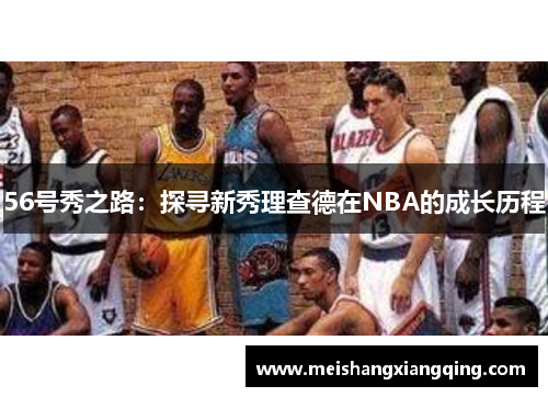 56号秀之路：探寻新秀理查德在NBA的成长历程