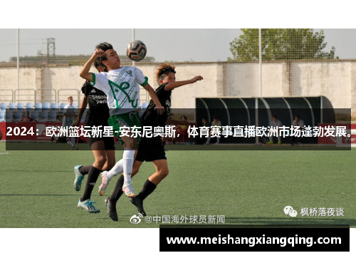 2024：欧洲篮坛新星-安东尼奥斯，体育赛事直播欧洲市场蓬勃发展。