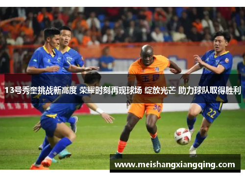 13号秀奎挑战新高度 荣耀时刻再现球场 绽放光芒 助力球队取得胜利