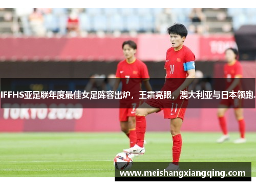 IFFHS亚足联年度最佳女足阵容出炉，王霜亮眼，澳大利亚与日本领跑.